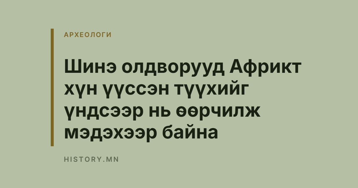 Шинэ олдворууд Африкт хүн үүссэн түүхийг үндсээр нь өөрчилж мэдэхээр байна